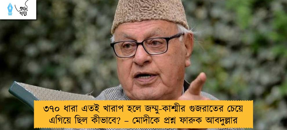 ৩৭০ ধারা এতই খারাপ হলে জম্মু-কাশ্মীর গুজরাতের চেয়ে এগিয়ে ছিল কীভাবে? – মোদীকে প্রশ্ন ফারুক আবদুল্লার