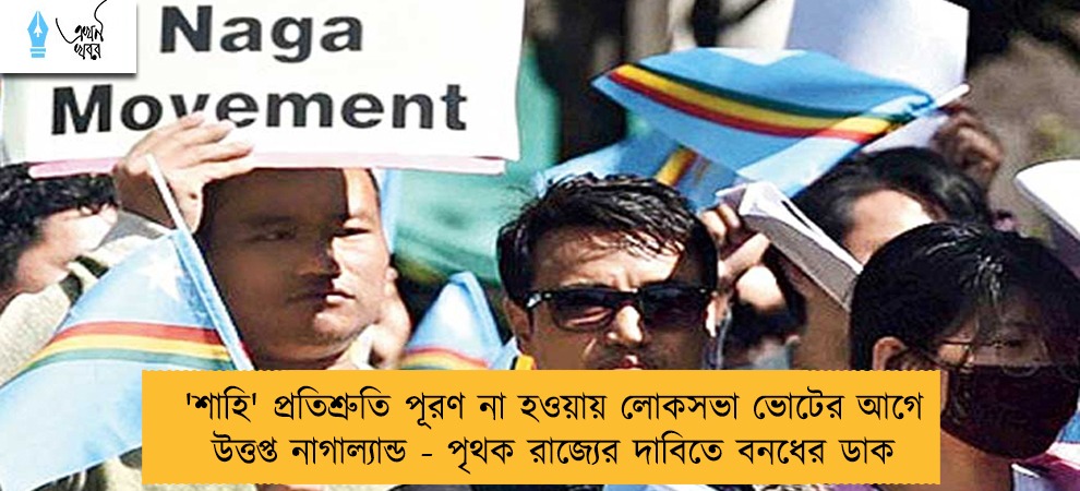 'শাহি' প্রতিশ্রুতি পূরণ না হওয়ায় লোকসভা ভোটের আগে উত্তপ্ত নাগাল্যান্ড - পৃথক রাজ্যের দাবিতে বনধের ডাক