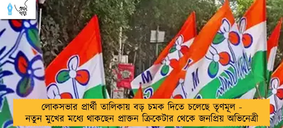 লোকসভার প্রার্থী তালিকায় বড় চমক দিতে চলেছে তৃণমূল - নতুন মুখের মধ্যে থাকছেন প্রাক্তন ক্রিকেটার থেকে জনপ্রিয় অভিনেত্রী