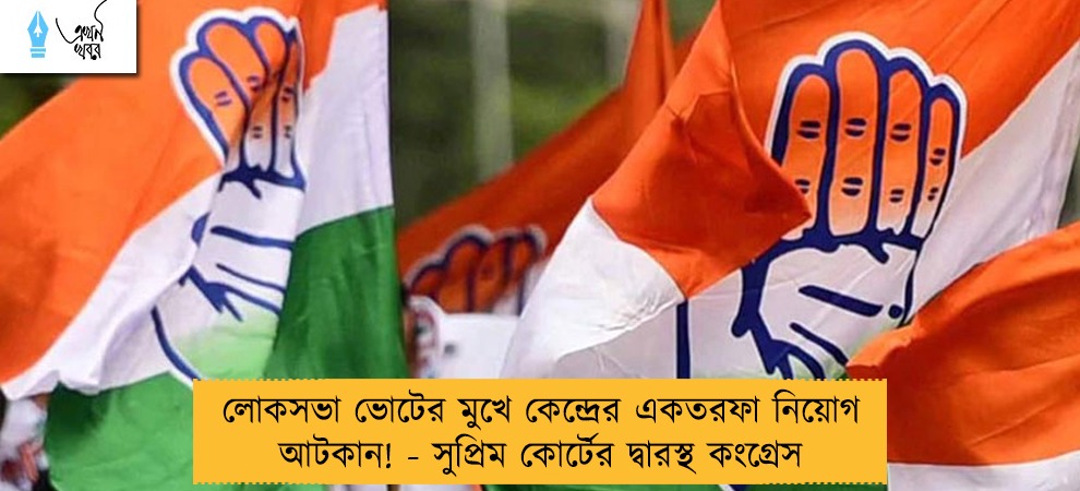 লোকসভা ভোটের মুখে কেন্দ্রের একতরফা নিয়োগ আটকান! - সুপ্রিম কোর্টের দ্বারস্থ কংগ্রেস