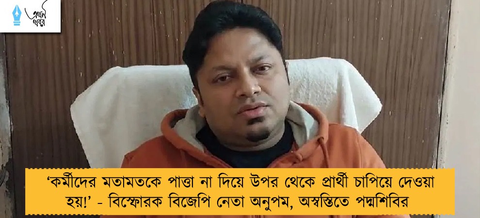 ‘কর্মীদের মতামতকে পাত্তা না দিয়ে উপর থেকে প্রার্থী চাপিয়ে দেওয়া হয়!’ - বিস্ফোরক বিজেপি নেতা অনুপম, অস্বস্তিতে পদ্মশিবির