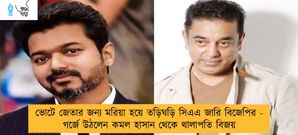 ভোটে জেতার জন্য মরিয়া হয়ে তড়িঘড়ি সিএএ জারি বিজেপির - গর্জে উঠলেন কমল হাসান থেকে থালাপতি বিজয়