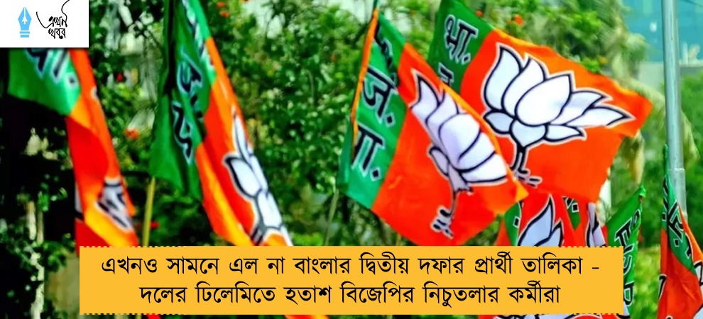 এখনও সামনে এল না বাংলার দ্বিতীয় দফার প্রার্থী তালিকা - দলের ঢিলেমিতে হতাশ বিজেপির নিচুতলার কর্মীরা