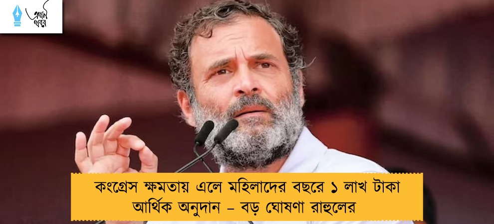 কংগ্রেস ক্ষমতায় এলে মহিলাদের বছরে ১ লাখ টাকা আর্থিক অনুদান – বড় ঘোষণা রাহুলের