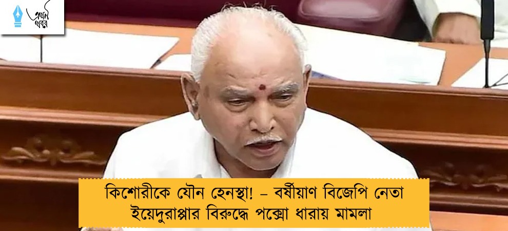 কিশোরীকে যৌন হেনস্থা! – বর্ষীয়াণ বিজেপি নেতা ইয়েদুরাপ্পার বিরুদ্ধে পক্সো ধারায় মামলা
