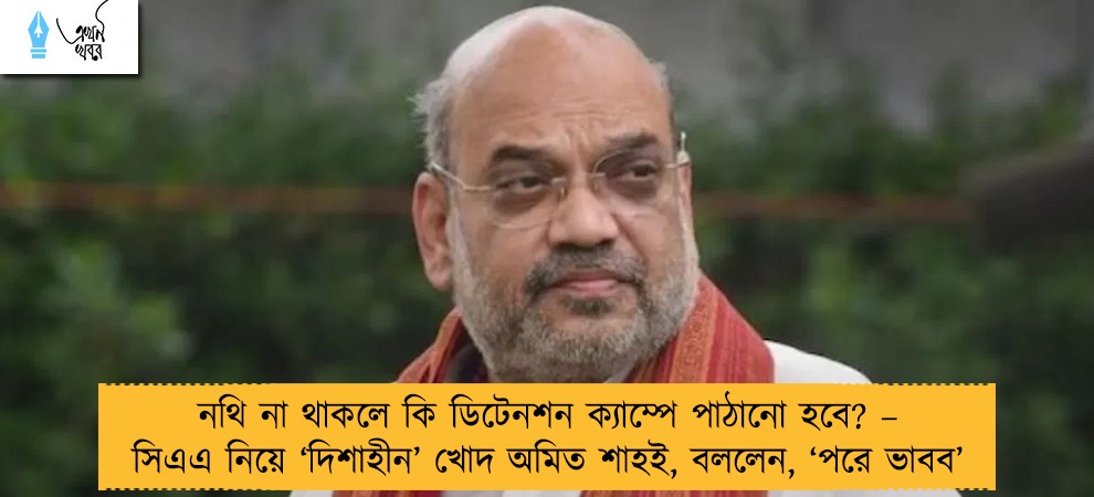 নথি না থাকলে কি ডিটেনশন ক্যাম্পে পাঠানো হবে? – সিএএ নিয়ে ‘দিশাহীন’ খোদ অমিত শাহই, বললেন, ‘পরে ভাবব’