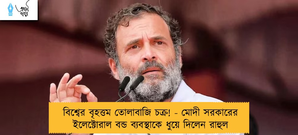 বিশ্বের বৃহত্তম তোলাবাজি চক্র! - মোদী সরকারের ইলেক্টোরাল বন্ড ব্যবস্থাকে ধুয়ে দিলেন রাহুল