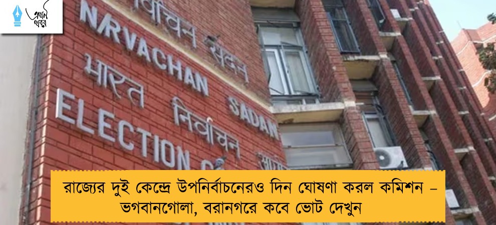 রাজ্যের দুই কেন্দ্রে উপনির্বাচনেরও দিন ঘোষণা করল কমিশন – ভগবানগোলা, বরানগরে কবে ভোট দেখুন