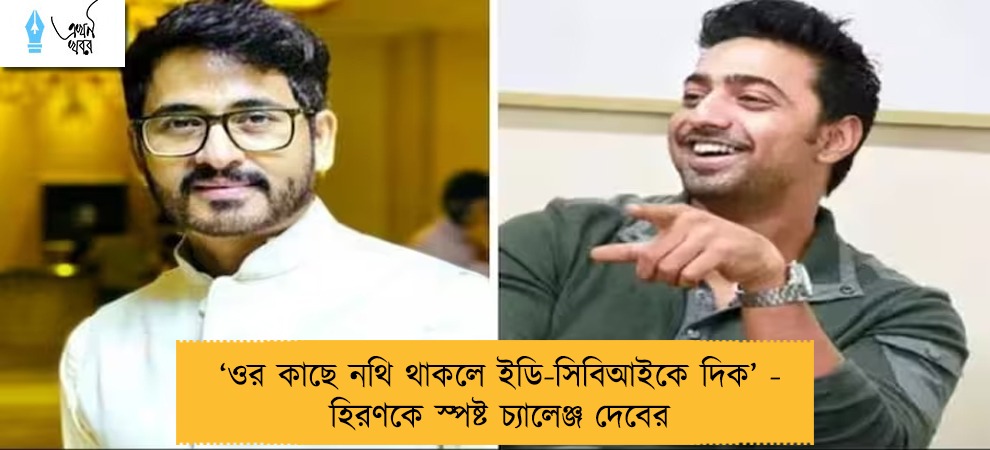 ‘ওর কাছে নথি থাকলে ইডি-সিবিআইকে দিক’ - হিরণকে স্পষ্ট চ্যালেঞ্জ দেবের