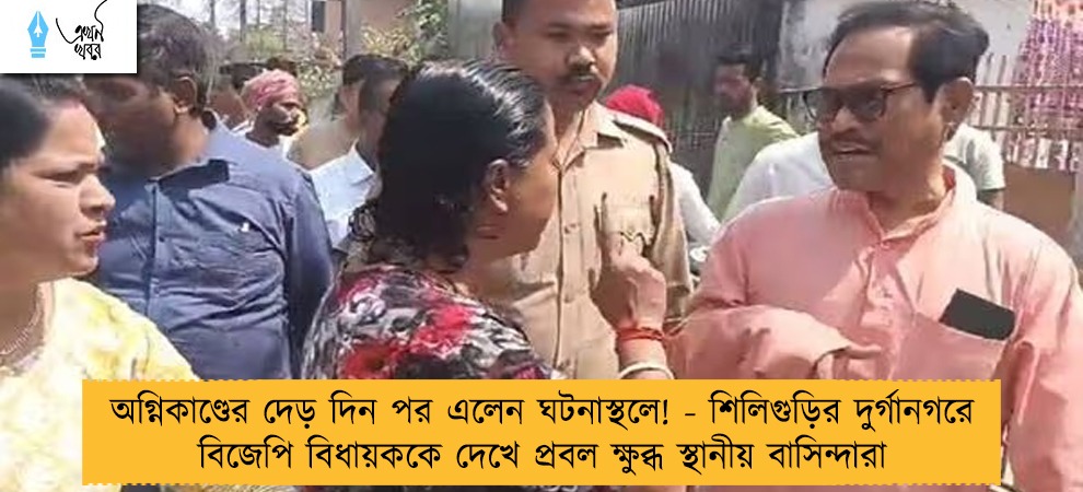 অগ্নিকাণ্ডের দেড় দিন পর এলেন ঘটনাস্থলে! - শিলিগুড়ির দুর্গানগরে বিজেপি বিধায়ককে দেখে প্রবল ক্ষুব্ধ স্থানীয় বাসিন্দারা
