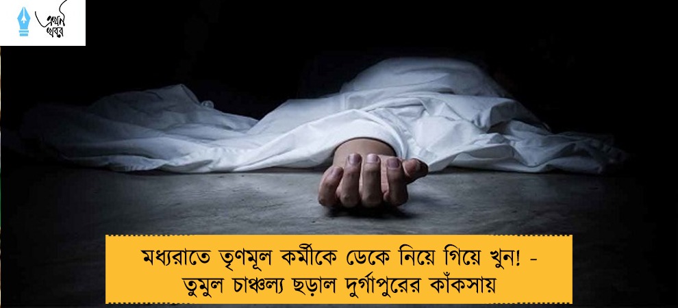 মধ্যরাতে তৃণমূল কর্মীকে ডেকে নিয়ে গিয়ে খুন! - তুমুল চাঞ্চল্য ছড়াল দুর্গাপুরের কাঁকসায়