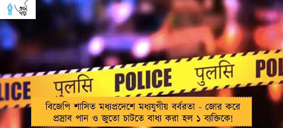 বিজেপি শাসিত মধ্যপ্রদেশে মধ্যযুগীয় বর্বরতা - জোর করে প্রস্রাব পান ও জুতো চাটতে বাধ্য করা হল ১ ব্যক্তিকে!