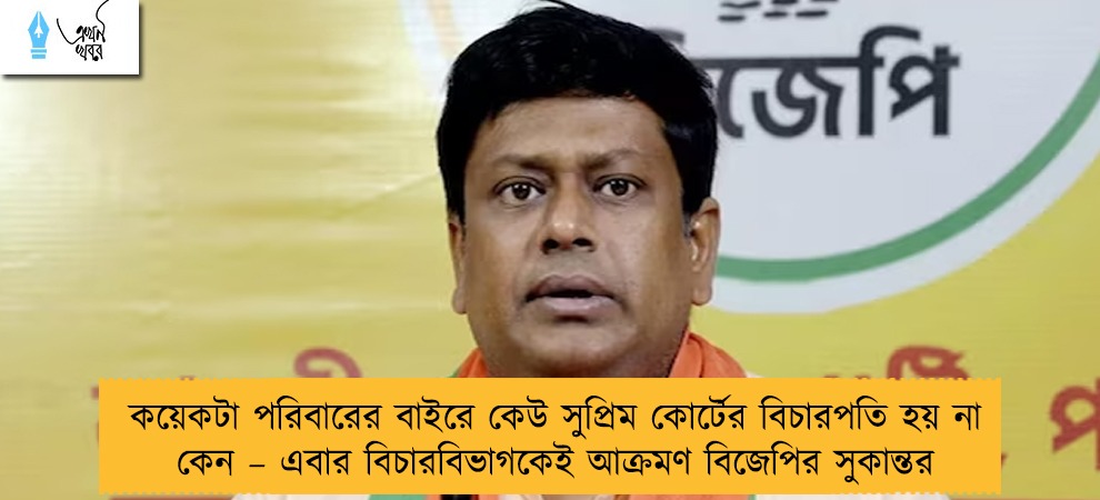 কয়েকটা পরিবারের বাইরে কেউ সুপ্রিম কোর্টের বিচারপতি হয় না কেন – এবার বিচারবিভাগকেই আক্রমণ বিজেপির সুকান্তর