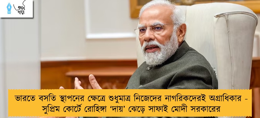 ভারতে বসতি স্থাপনের ক্ষেত্রে শুধুমাত্র নিজেদের নাগরিকদেরই অগ্রাধিকার - সুপ্রিম কোর্টে রোহিঙ্গা ‘দায়’ ঝেড়ে সাফাই মোদী সরকারের
