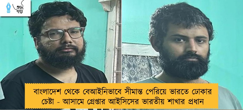 বাংলাদেশ থেকে বেআইনিভাবে সীমান্ত পেরিয়ে ভারতে ঢোকার চেষ্টা - আসামে গ্রেপ্তার আইসিসের ভারতীয় শাখার প্রধান