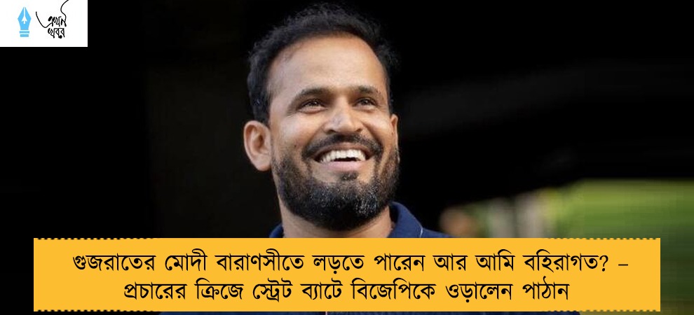 গুজরাতের মোদী বারাণসীতে লড়তে পারেন আর আমি বহিরাগত? – প্রচারের ক্রিজে স্ট্রেট ব্যাটে বিজেপিকে ওড়ালেন পাঠান