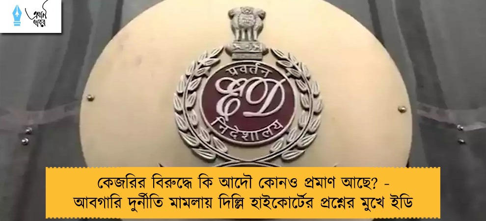 কেজরির বিরুদ্ধে কি আদৌ কোনও প্রমাণ আছে? - আবগারি দুর্নীতি মামলায় দিল্লি হাইকোর্টের প্রশ্নের মুখে ইডি