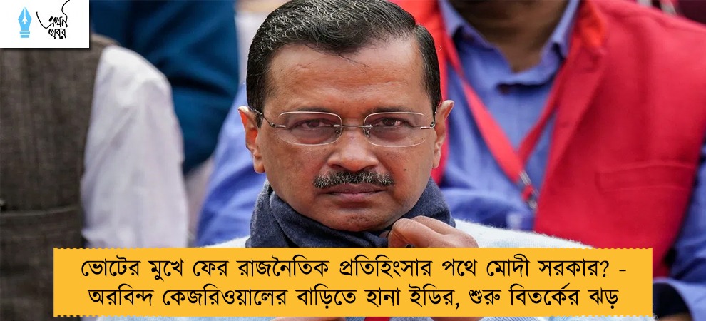 ভোটের মুখে ফের রাজনৈতিক প্রতিহিংসার পথে মোদী সরকার? - অরবিন্দ কেজরিওয়ালের বাড়িতে হানা ইডির, শুরু বিতর্কের ঝড়