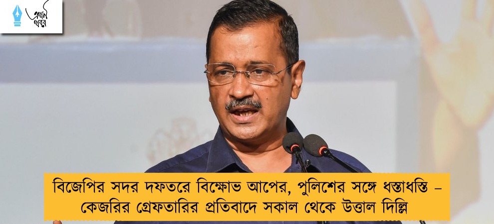 বিজেপির সদর দফতরে বিক্ষোভ আপের, পুলিশের সঙ্গে ধস্তাধস্তি – কেজরির গ্রেফতারির প্রতিবাদে সকাল থেকে উত্তাল দিল্লি