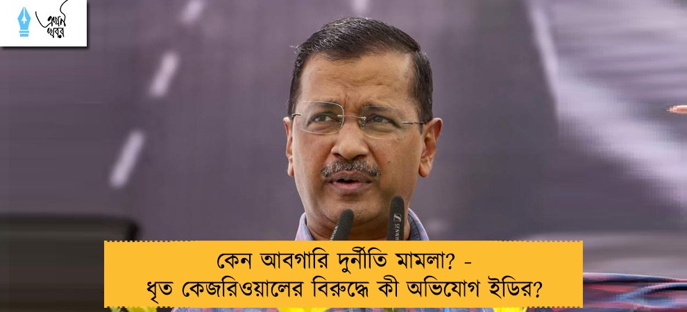 কেন আবগারি দুর্নীতি মামলা? - ধৃত কেজরিওয়ালের বিরুদ্ধে কী অভিযোগ ইডির?