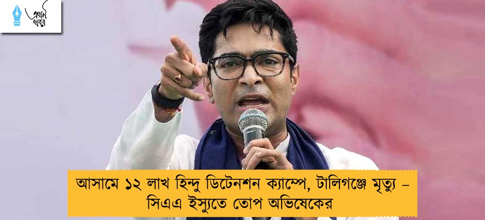 আসামে ১২ লাখ হিন্দু ডিটেনশন ক্যাম্পে, টালিগঞ্জে মৃত্যু – সিএএ ইস্যুতে তোপ অভিষেকের