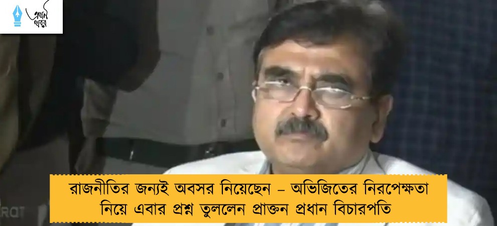 রাজনীতির জন্যই অবসর নিয়েছেন – অভিজিতের নিরপেক্ষতা নিয়ে এবার প্রশ্ন তুললেন প্রাক্তন প্রধান বিচারপতি