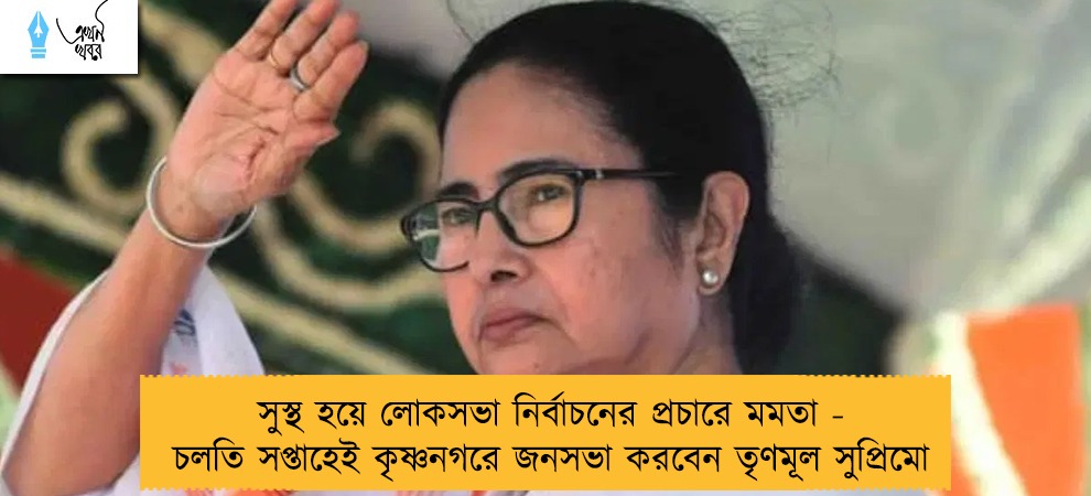 সুস্থ হয়ে লোকসভা নির্বাচনের প্রচারে মমতা - চলতি সপ্তাহেই কৃষ্ণনগরে জনসভা করবেন তৃণমূল সুপ্রিমো