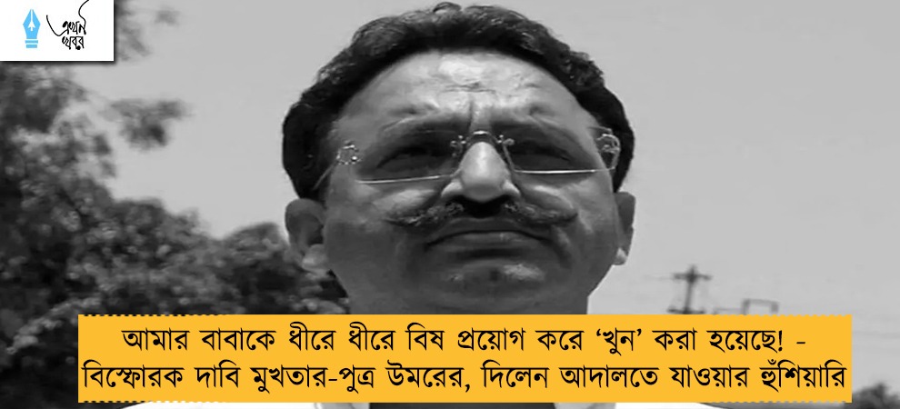 আমার বাবাকে ধীরে ধীরে বিষ প্রয়োগ করে ‘খুন’ করা হয়েছে! - বিস্ফোরক দাবি মুখতার-পুত্র উমরের, দিলেন আদালতে যাওয়ার হুঁশিয়ারি