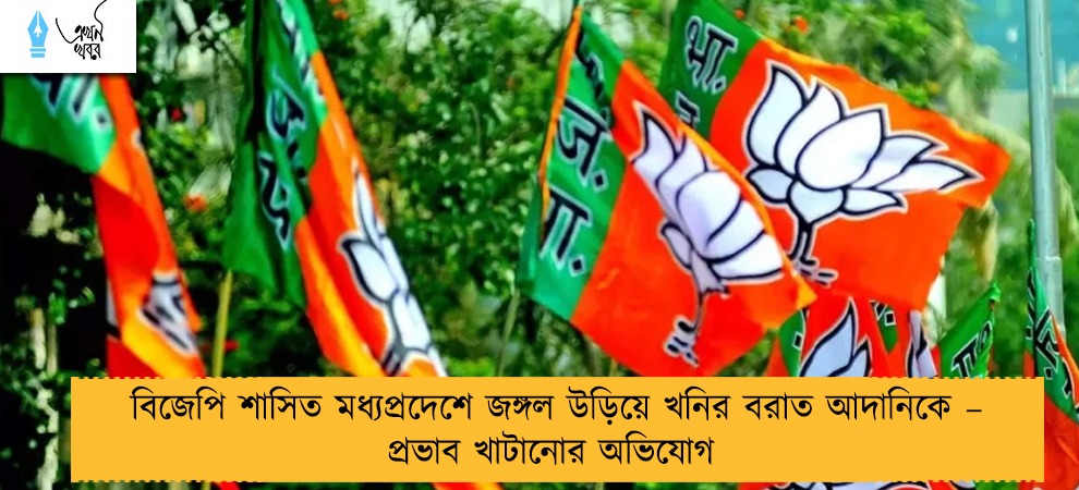 বিজেপি শাসিত মধ্যপ্রদেশে জঙ্গল উড়িয়ে খনির বরাত আদানিকে – প্রভাব খাটানোর অভিযোগ