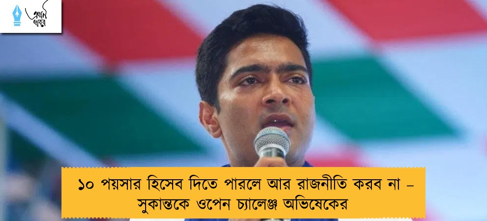 ১০ পয়সার হিসেব দিতে পারলে আর রাজনীতি করব না – সুকান্তকে ওপেন চ্যালেঞ্জ অভিষেকের