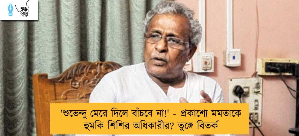 'শুভেন্দু মেরে দিলে বাঁচবে না!' - প্রকাশ্যে মমতাকে হুমকি শিশির অধিকারীর? তুঙ্গে বিতর্ক