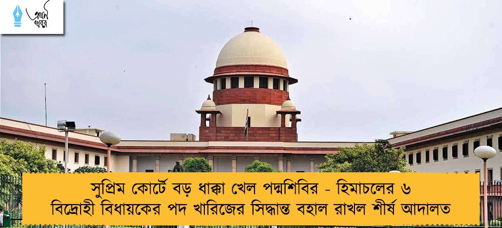 সুপ্রিম কোর্টে বড় ধাক্কা খেল পদ্মশিবির - হিমাচলের ৬ বিদ্রোহী বিধায়কের পদ খারিজের সিদ্ধান্ত বহাল রাখল শীর্ষ আদালত