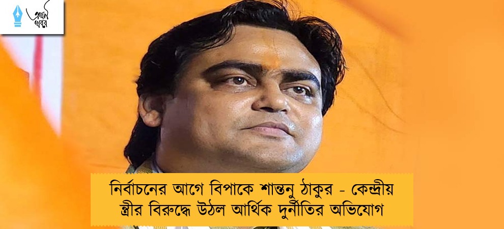 নির্বাচনের আগে বিপাকে শান্তনু ঠাকুর - কেন্দ্রীয় মন্ত্রীর বিরুদ্ধে উঠল আর্থিক দুর্নীতির অভিযোগ