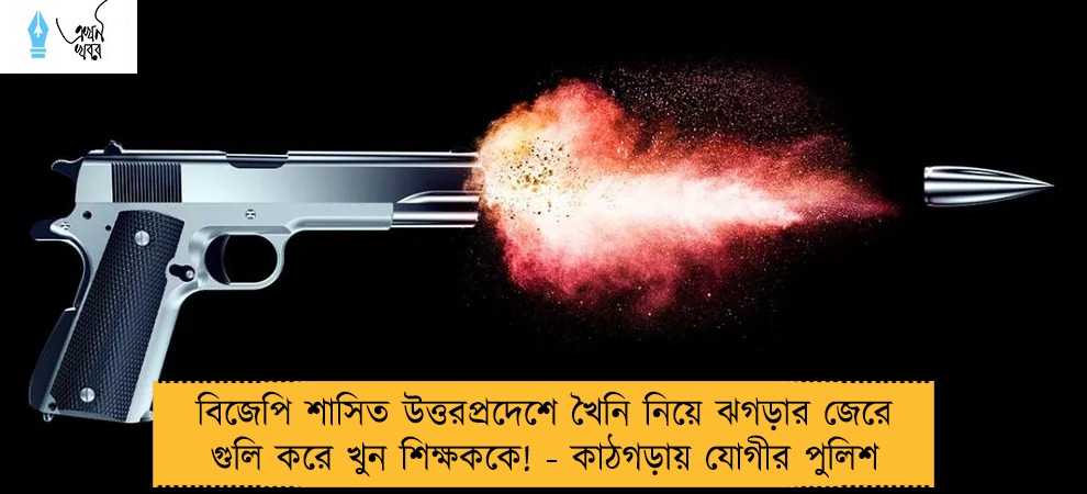 বিজেপি শাসিত উত্তরপ্রদেশে খৈনি নিয়ে ঝগড়ার জেরে গুলি করে খুন শিক্ষককে! - কাঠগড়ায় যোগীর পুলিশ