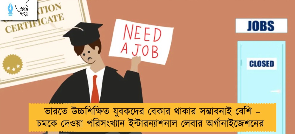 ভারতে উচ্চশিক্ষিত যুবকদের বেকার থাকার সম্ভাবনাই বেশি – চমকে দেওয়া পরিসংখ্যান ইন্টারন্যাশনাল লেবার অর্গানাইজেশনের