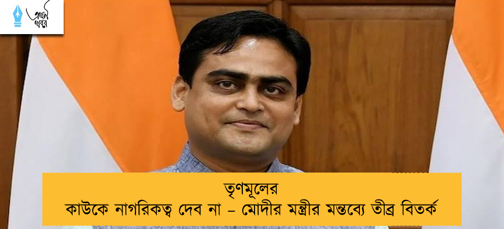 তৃণমূলের কাউকে নাগরিকত্ব দেব না – মোদীর মন্ত্রীর মন্তব্যে তীব্র বিতর্ক