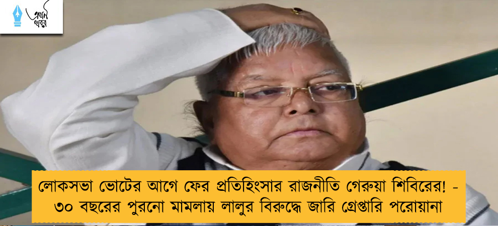 লোকসভা ভোটের আগে ফের প্রতিহিংসার রাজনীতি গেরুয়া শিবিরের! - ৩০ বছরের পুরনো মামলায় লালুর বিরুদ্ধে জারি গ্রেপ্তারি পরোয়ানা