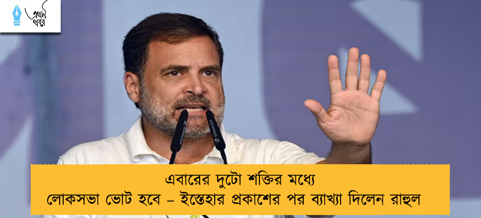 এবারের দুটো শক্তির মধ্যে লোকসভা ভোট হবে – ইস্তেহার প্রকাশের পর ব্যাখ্যা দিলেন রাহুল