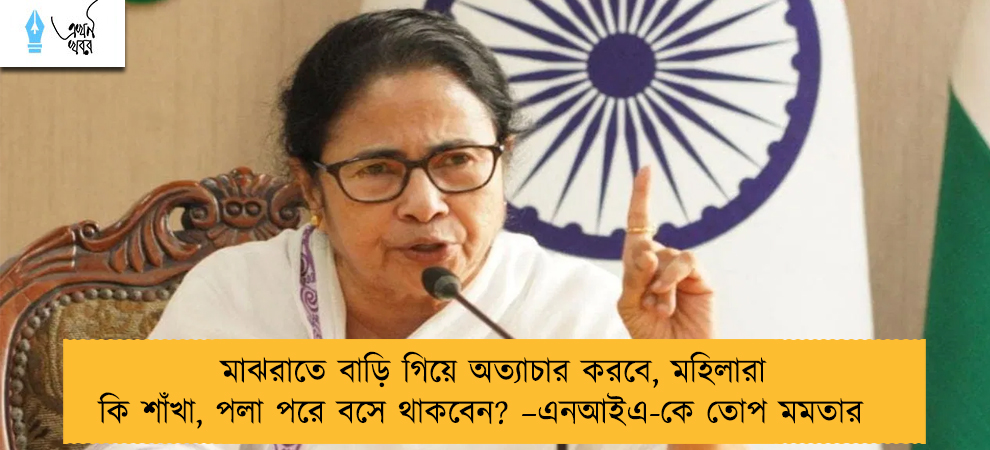 মাঝরাতে বাড়ি গিয়ে অত্যাচার করবে, মহিলারা কি শাঁখা, পলা পরে বসে থাকবেন? –এনআইএ-কে তোপ মমতার