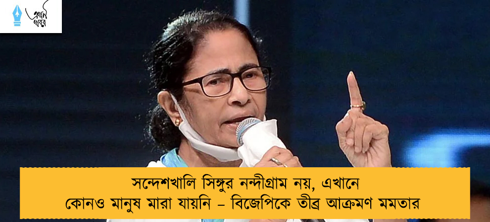 সন্দেশখালি সিঙ্গুর নন্দীগ্রাম নয়, এখানে কোনও মানুষ মারা যায়নি – বিজেপিকে তীব্র আক্রমণ মমতার