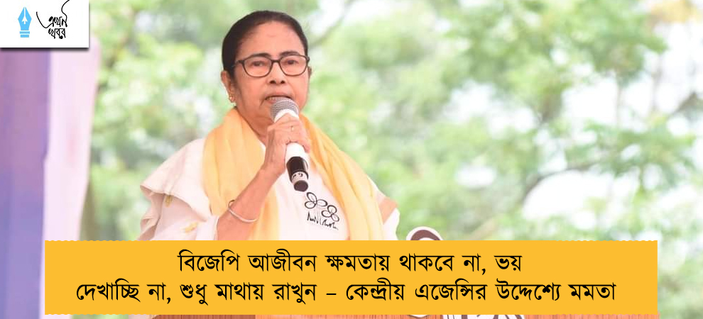 বিজেপি আজীবন ক্ষমতায় থাকবে না, ভয় দেখাচ্ছি না, শুধু মাথায় রাখুন – কেন্দ্রীয় এজেন্সির উদ্দেশ্যে মমতা