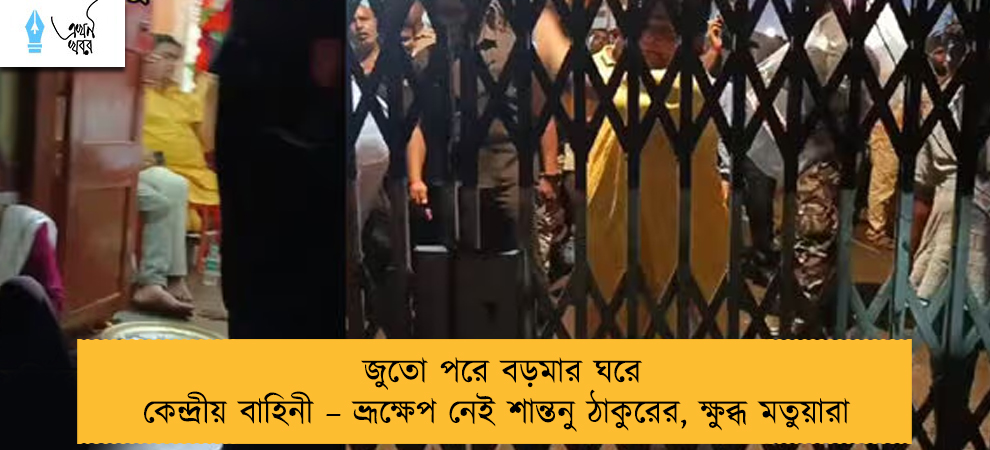 জুতো পরে বড়মার ঘরে কেন্দ্রীয় বাহিনী – ভ্রূক্ষেপ নেই শান্তনু ঠাকুরের, ক্ষুব্ধ মতুয়ারা