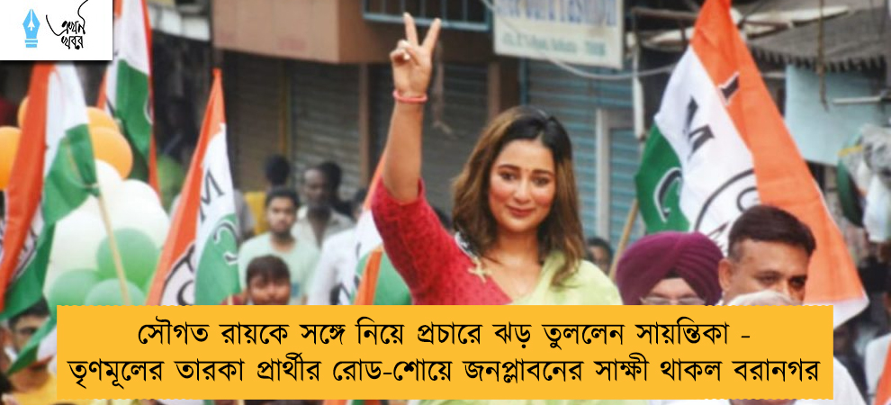 সৌগত রায়কে সঙ্গে নিয়ে প্রচারে ঝড় তুললেন সায়ন্তিকা - তৃণমূলের তারকা প্রার্থীর রোড-শোয়ে জনপ্লাবনের সাক্ষী থাকল বরানগর
