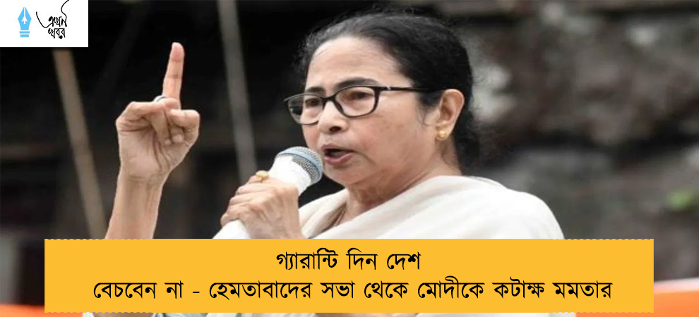 গ্যারান্টি দিন দেশ বেচবেন না - হেমতাবাদের সভা থেকে মোদীকে কটাক্ষ মমতার