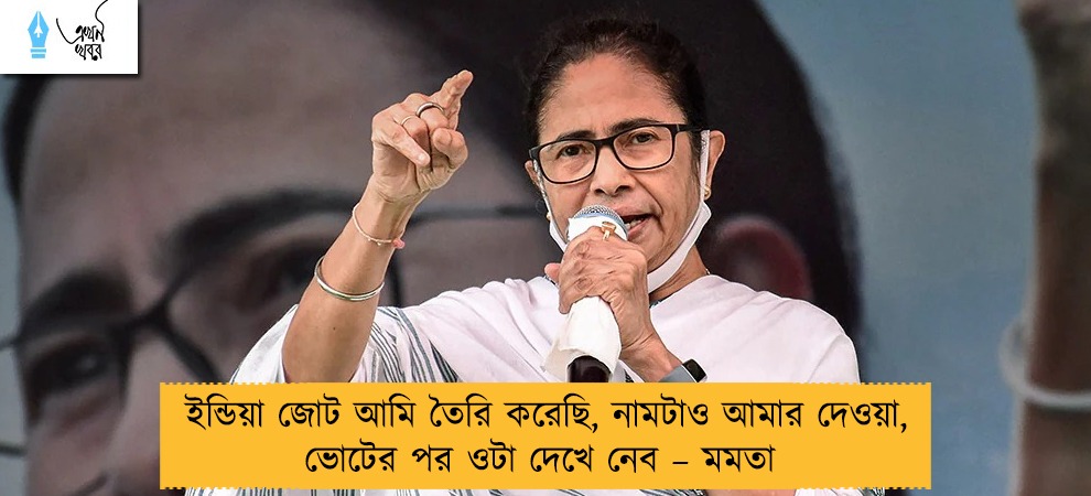 ইন্ডিয়া জোট আমি তৈরি করেছি, নামটাও আমার দেওয়া, ভোটের পর ওটা দেখে নেব – মমতা