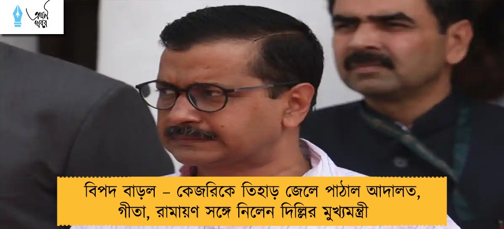 বিপদ বাড়ল – কেজরিকে তিহাড় জেলে পাঠাল আদালত, গীতা, রামায়ণ সঙ্গে নিলেন দিল্লির মুখ্যমন্ত্রী