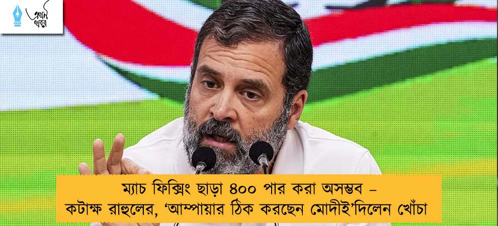 ম্যাচ ফিক্সিং ছাড়া ৪০০ পার করা অসম্ভব – কটাক্ষ রাহুলের, ‘আম্পায়ার ঠিক করছেন মোদীই’দিলেন খোঁচা