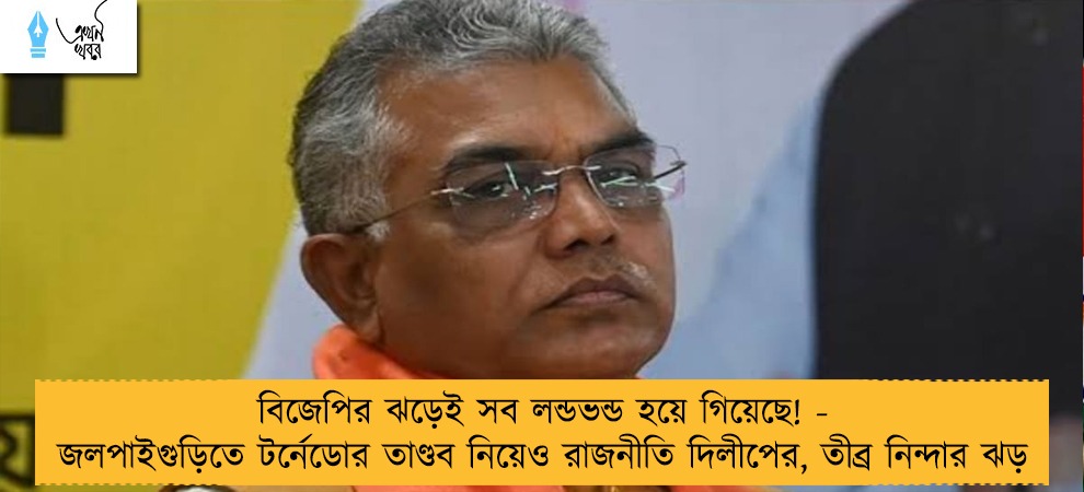 বিজেপির ঝড়েই সব লন্ডভন্ড হয়ে গিয়েছে! - জলপাইগুড়িতে টর্নেডোর তাণ্ডব নিয়েও রাজনীতি দিলীপের, তীব্র নিন্দার ঝড়