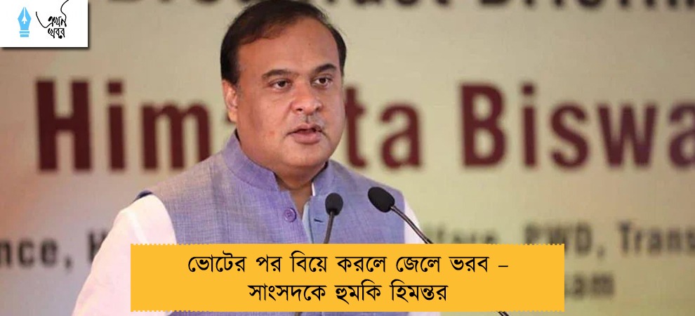 ভোটের পর বিয়ে করলে জেলে ভরব – সাংসদকে হুমকি হিমন্তর