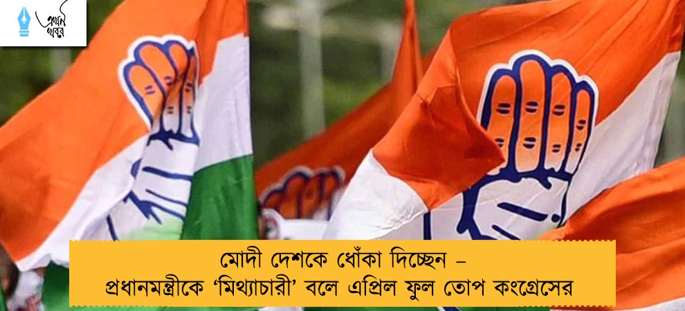 মোদী দেশকে ধোঁকা দিচ্ছেন – প্রধানমন্ত্রীকে ‘মিথ্যাচারী’ বলে এপ্রিল ফুল তোপ কংগ্রেসের